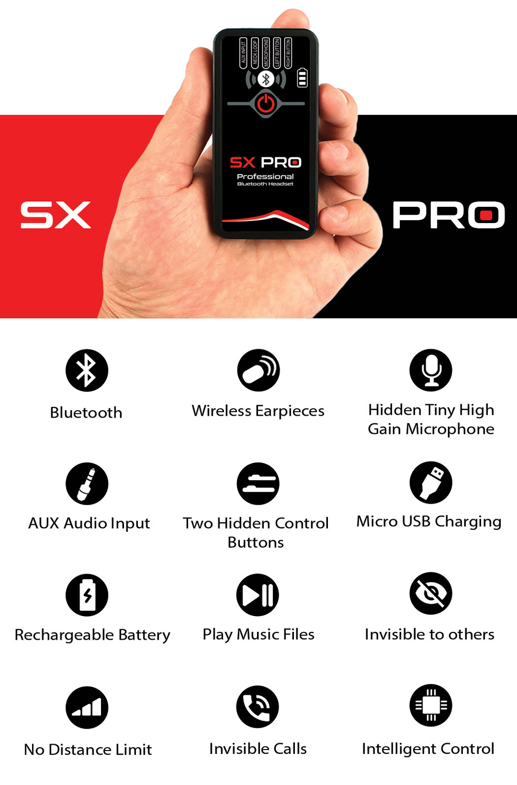 SX PRO offers Bluetooth Connection, Wireless Earpieces, a Tiny High-Gain Microphone, Hidden Control Buttons allowing to Place Invisible Unnoticeable Calls, Play Audio Recordings Music, AUX Input and much more.